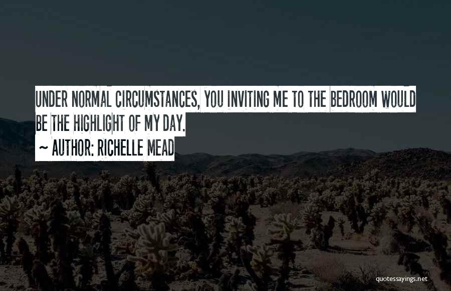 Richelle Mead Quotes: Under Normal Circumstances, You Inviting Me To The Bedroom Would Be The Highlight Of My Day.