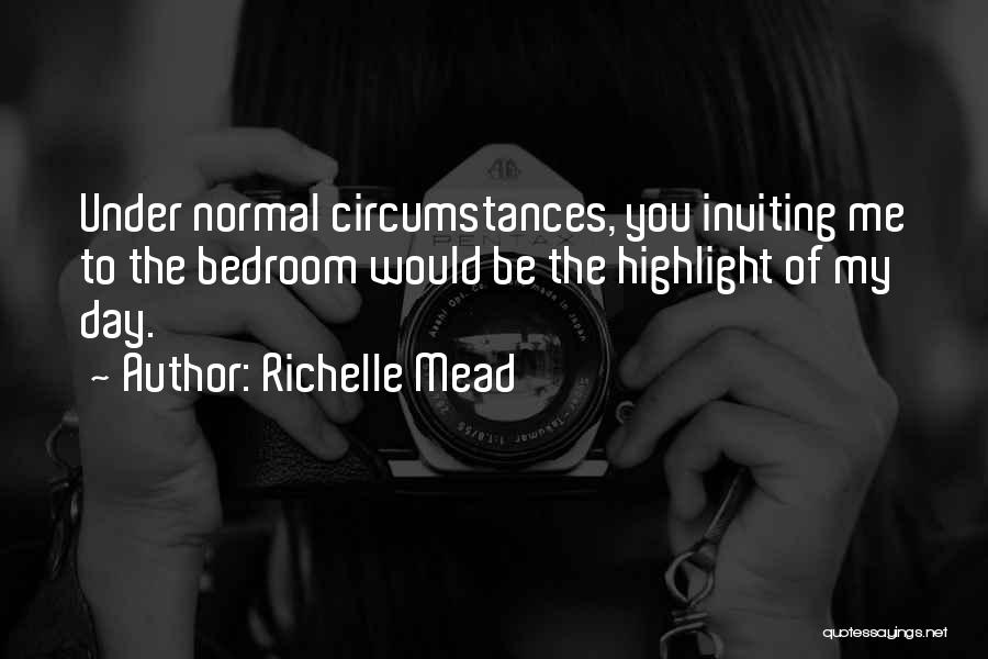 Richelle Mead Quotes: Under Normal Circumstances, You Inviting Me To The Bedroom Would Be The Highlight Of My Day.