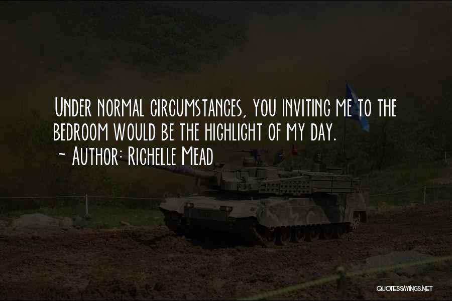 Richelle Mead Quotes: Under Normal Circumstances, You Inviting Me To The Bedroom Would Be The Highlight Of My Day.