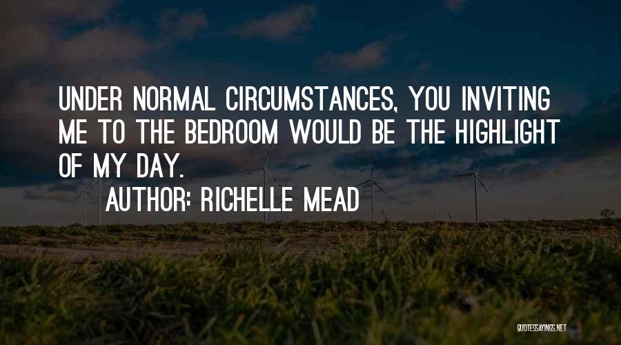 Richelle Mead Quotes: Under Normal Circumstances, You Inviting Me To The Bedroom Would Be The Highlight Of My Day.