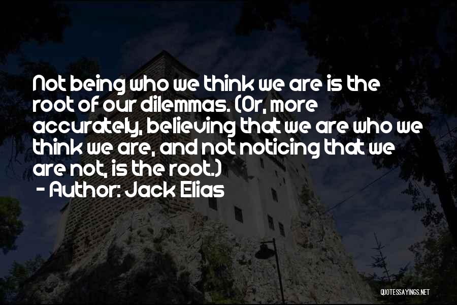 Jack Elias Quotes: Not Being Who We Think We Are Is The Root Of Our Dilemmas. (or, More Accurately, Believing That We Are