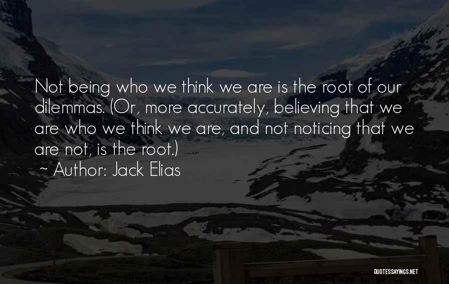 Jack Elias Quotes: Not Being Who We Think We Are Is The Root Of Our Dilemmas. (or, More Accurately, Believing That We Are