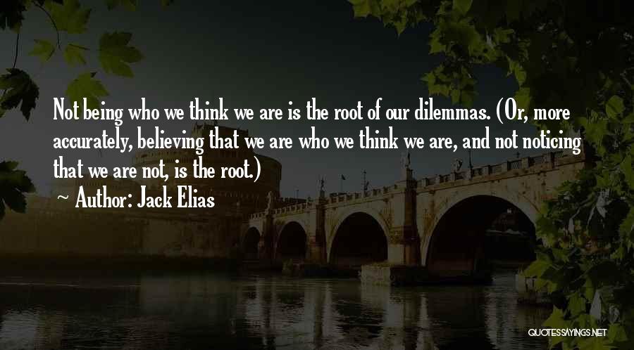Jack Elias Quotes: Not Being Who We Think We Are Is The Root Of Our Dilemmas. (or, More Accurately, Believing That We Are