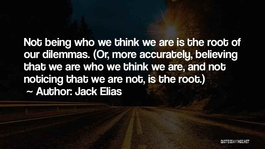 Jack Elias Quotes: Not Being Who We Think We Are Is The Root Of Our Dilemmas. (or, More Accurately, Believing That We Are