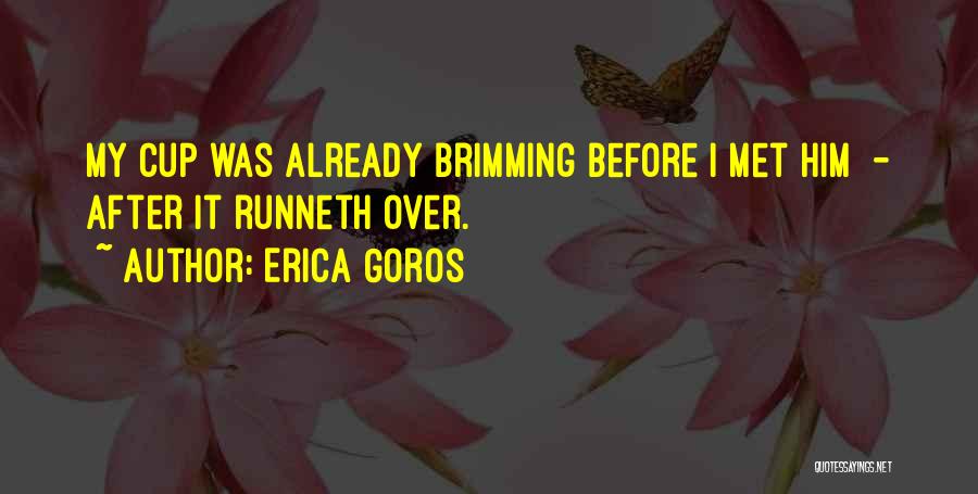 Erica Goros Quotes: My Cup Was Already Brimming Before I Met Him - After It Runneth Over.