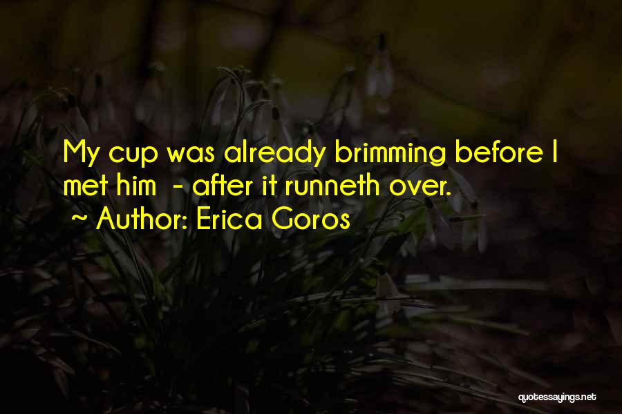 Erica Goros Quotes: My Cup Was Already Brimming Before I Met Him - After It Runneth Over.