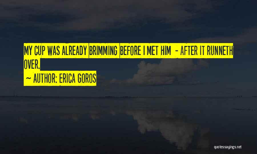Erica Goros Quotes: My Cup Was Already Brimming Before I Met Him - After It Runneth Over.