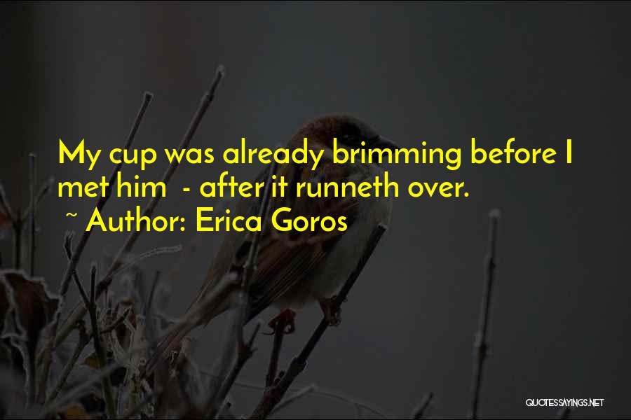 Erica Goros Quotes: My Cup Was Already Brimming Before I Met Him - After It Runneth Over.