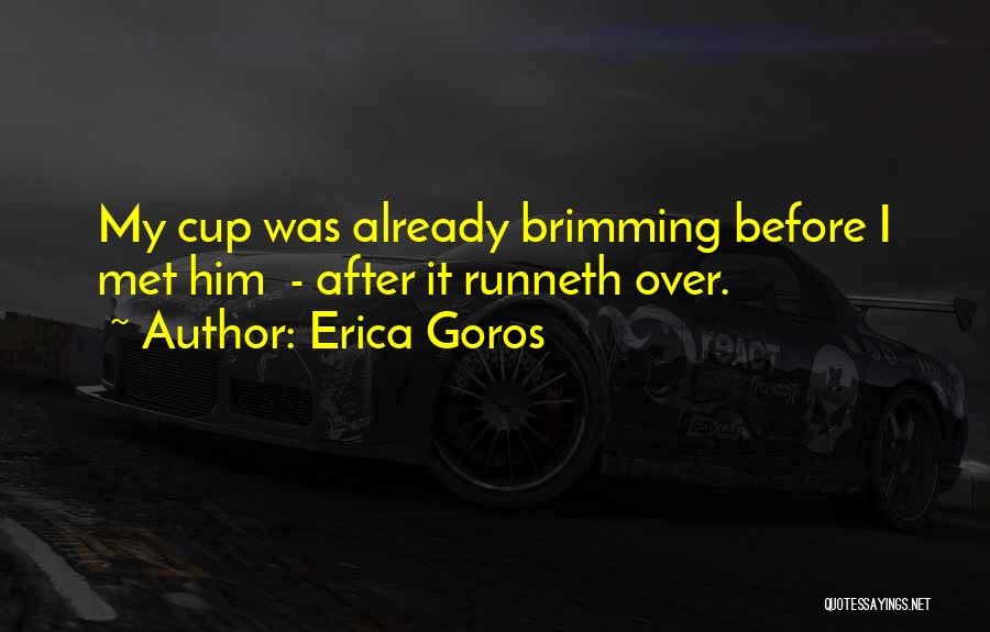 Erica Goros Quotes: My Cup Was Already Brimming Before I Met Him - After It Runneth Over.