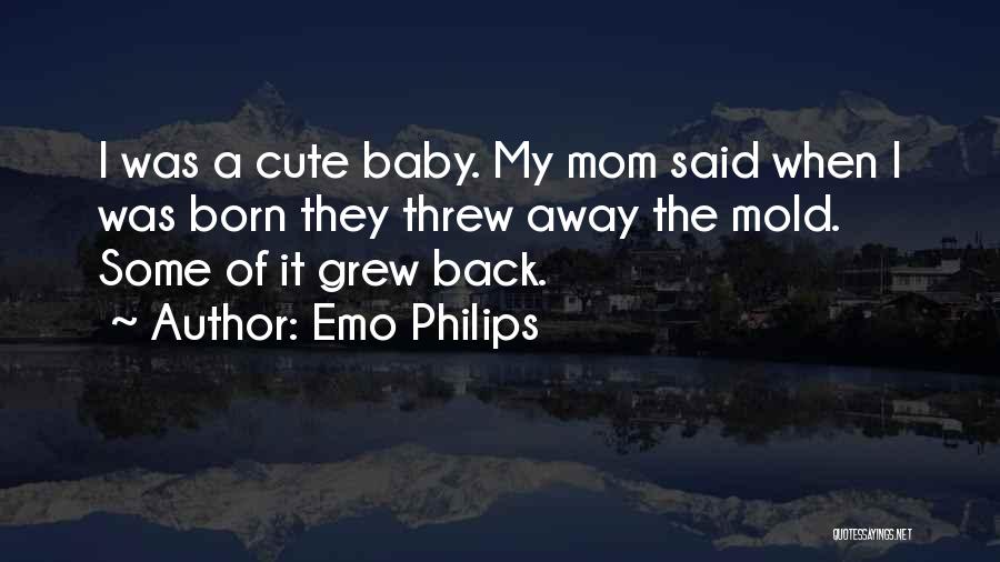 Emo Philips Quotes: I Was A Cute Baby. My Mom Said When I Was Born They Threw Away The Mold. Some Of It