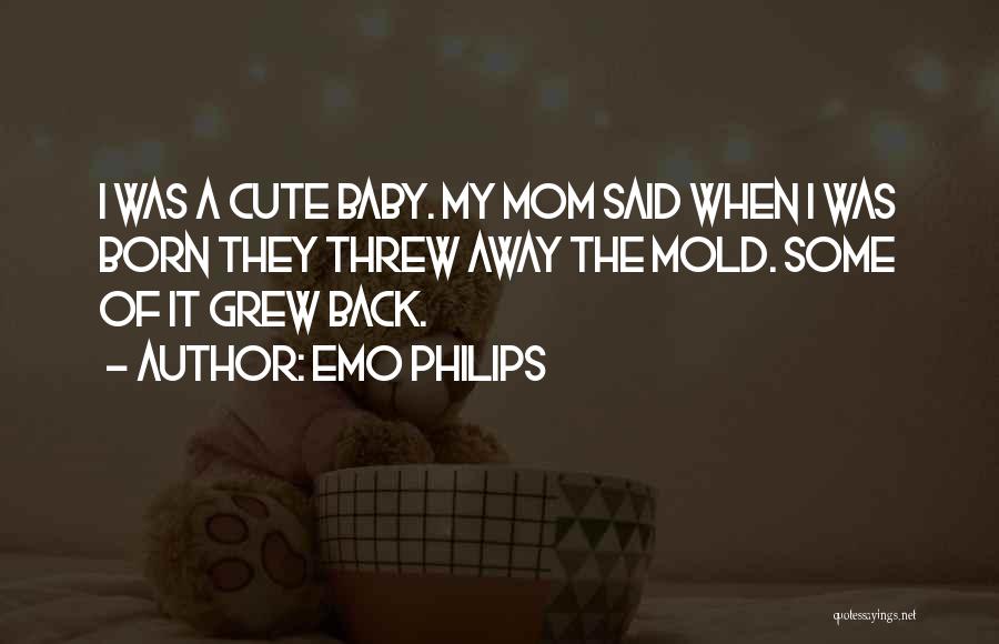 Emo Philips Quotes: I Was A Cute Baby. My Mom Said When I Was Born They Threw Away The Mold. Some Of It