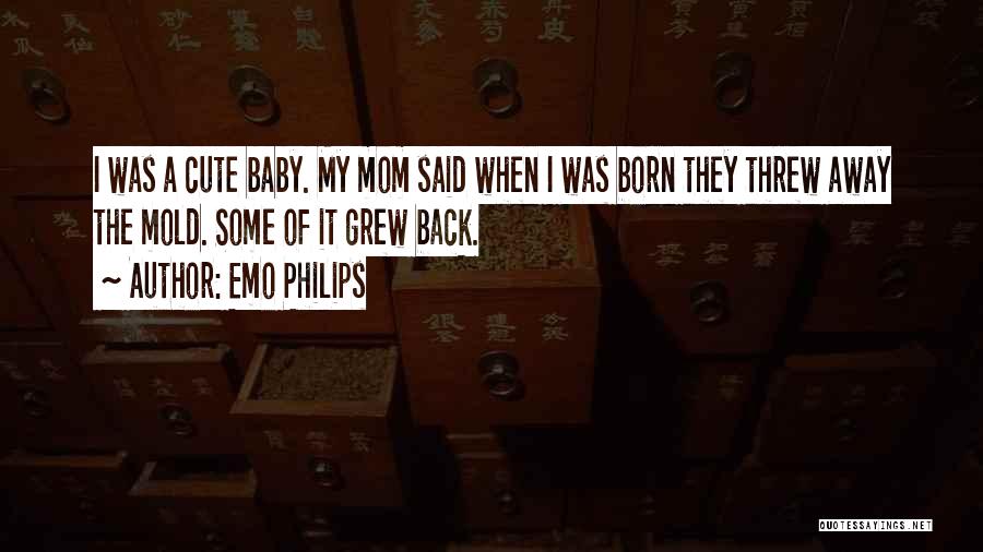 Emo Philips Quotes: I Was A Cute Baby. My Mom Said When I Was Born They Threw Away The Mold. Some Of It