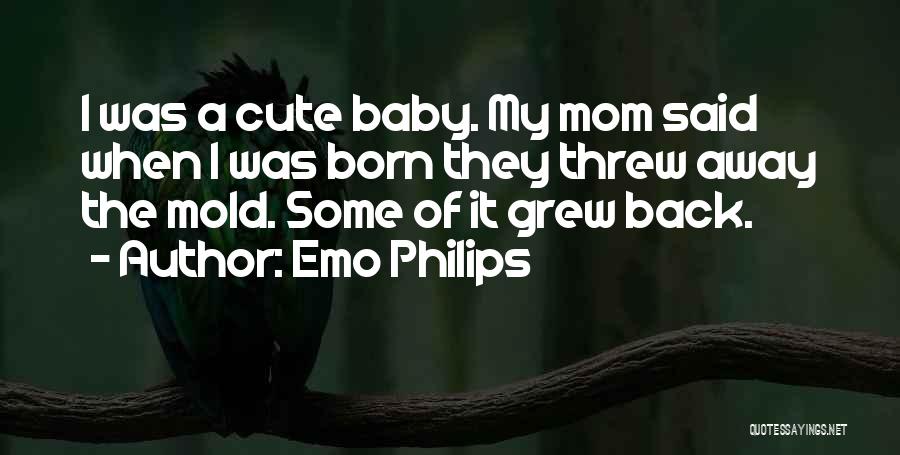 Emo Philips Quotes: I Was A Cute Baby. My Mom Said When I Was Born They Threw Away The Mold. Some Of It