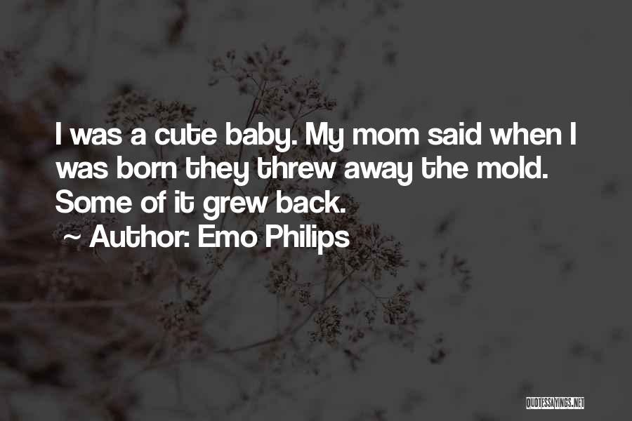 Emo Philips Quotes: I Was A Cute Baby. My Mom Said When I Was Born They Threw Away The Mold. Some Of It