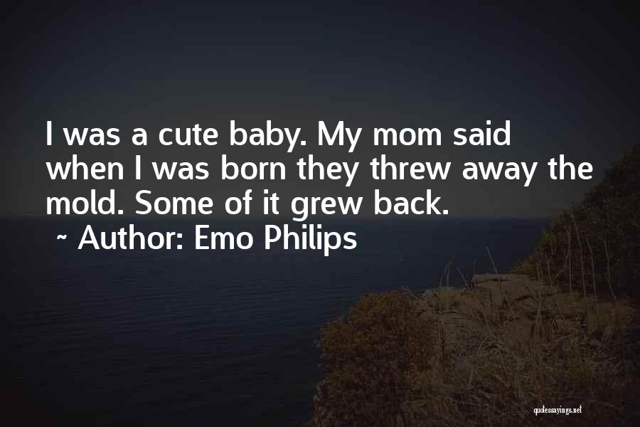 Emo Philips Quotes: I Was A Cute Baby. My Mom Said When I Was Born They Threw Away The Mold. Some Of It