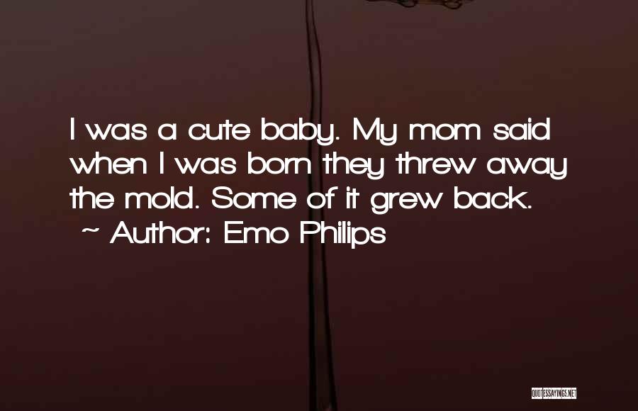 Emo Philips Quotes: I Was A Cute Baby. My Mom Said When I Was Born They Threw Away The Mold. Some Of It