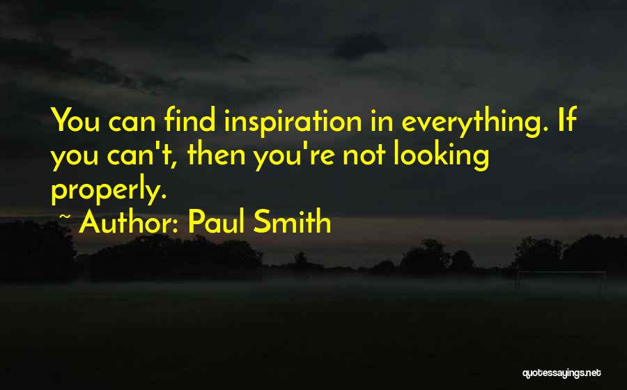 Paul Smith Quotes: You Can Find Inspiration In Everything. If You Can't, Then You're Not Looking Properly.