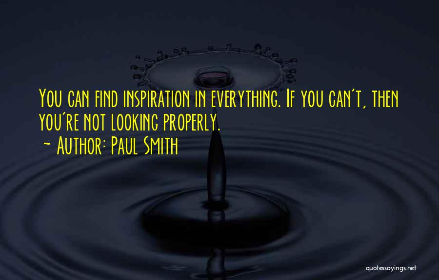Paul Smith Quotes: You Can Find Inspiration In Everything. If You Can't, Then You're Not Looking Properly.