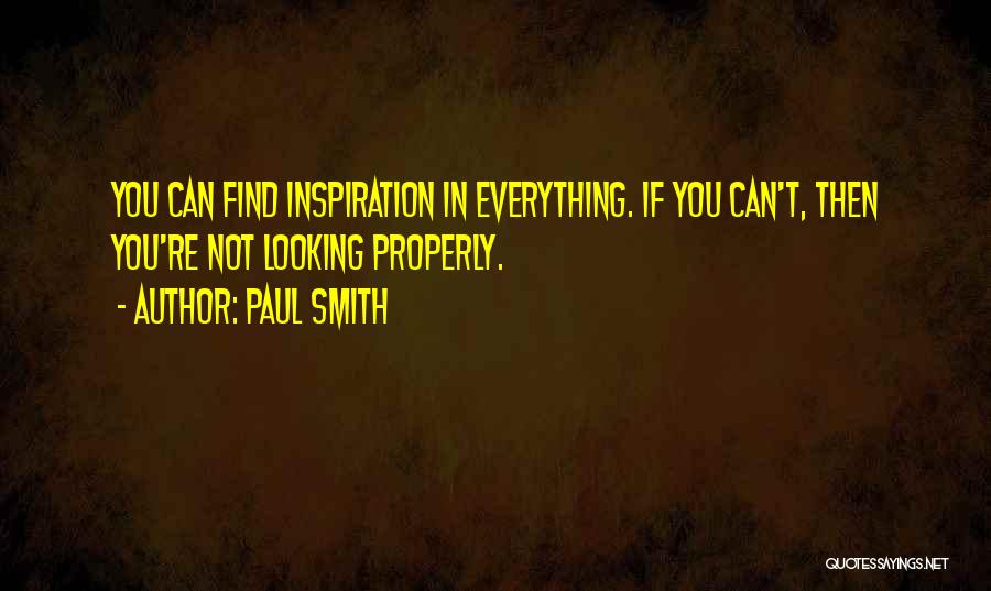 Paul Smith Quotes: You Can Find Inspiration In Everything. If You Can't, Then You're Not Looking Properly.