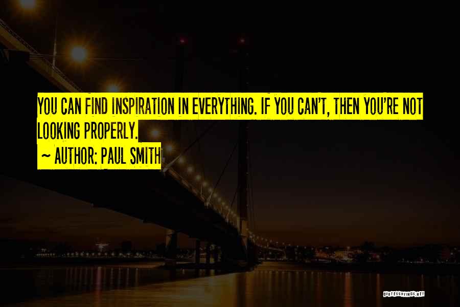 Paul Smith Quotes: You Can Find Inspiration In Everything. If You Can't, Then You're Not Looking Properly.