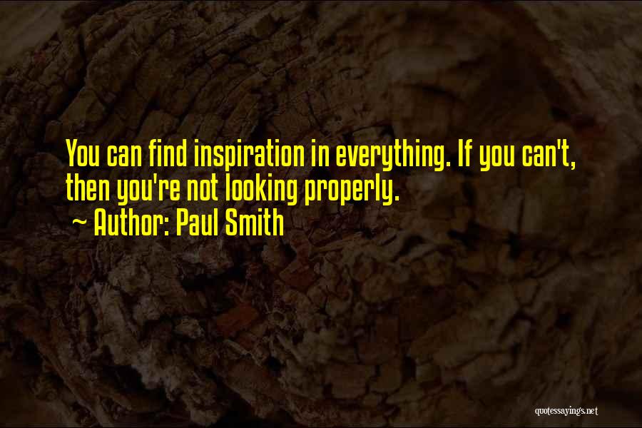 Paul Smith Quotes: You Can Find Inspiration In Everything. If You Can't, Then You're Not Looking Properly.