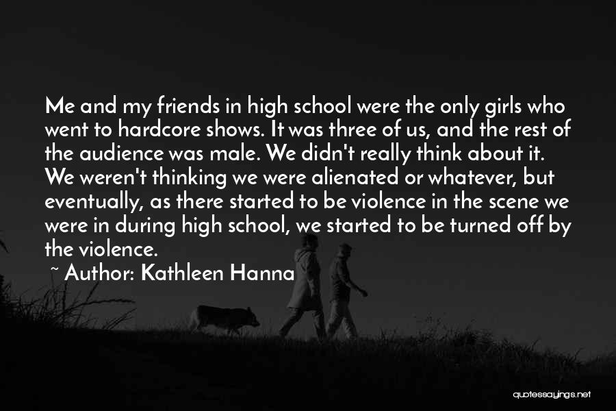 Kathleen Hanna Quotes: Me And My Friends In High School Were The Only Girls Who Went To Hardcore Shows. It Was Three Of
