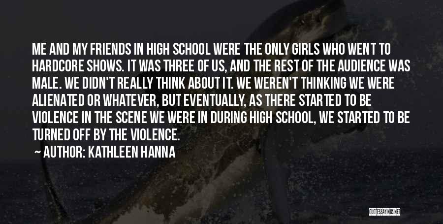 Kathleen Hanna Quotes: Me And My Friends In High School Were The Only Girls Who Went To Hardcore Shows. It Was Three Of