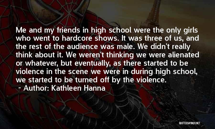 Kathleen Hanna Quotes: Me And My Friends In High School Were The Only Girls Who Went To Hardcore Shows. It Was Three Of