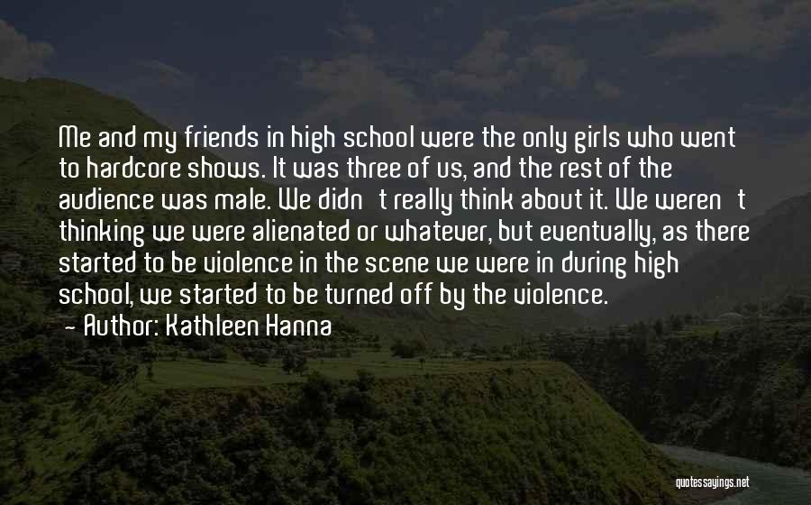 Kathleen Hanna Quotes: Me And My Friends In High School Were The Only Girls Who Went To Hardcore Shows. It Was Three Of