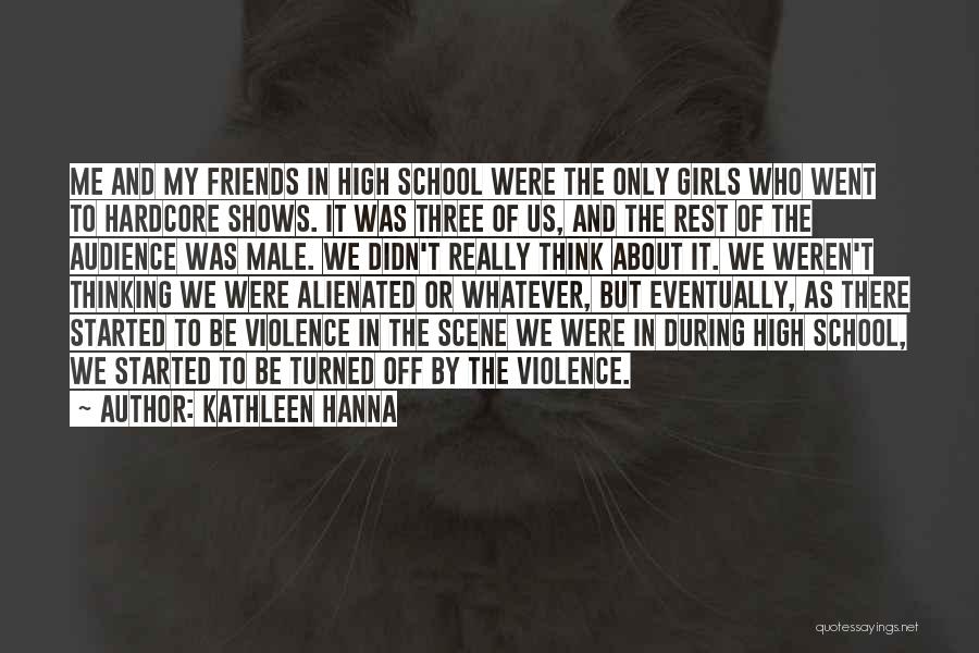 Kathleen Hanna Quotes: Me And My Friends In High School Were The Only Girls Who Went To Hardcore Shows. It Was Three Of