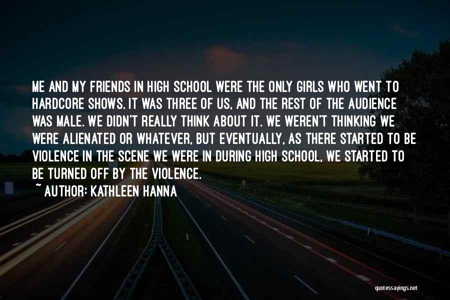 Kathleen Hanna Quotes: Me And My Friends In High School Were The Only Girls Who Went To Hardcore Shows. It Was Three Of