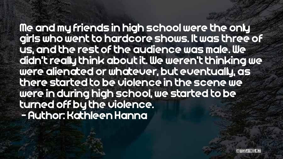 Kathleen Hanna Quotes: Me And My Friends In High School Were The Only Girls Who Went To Hardcore Shows. It Was Three Of