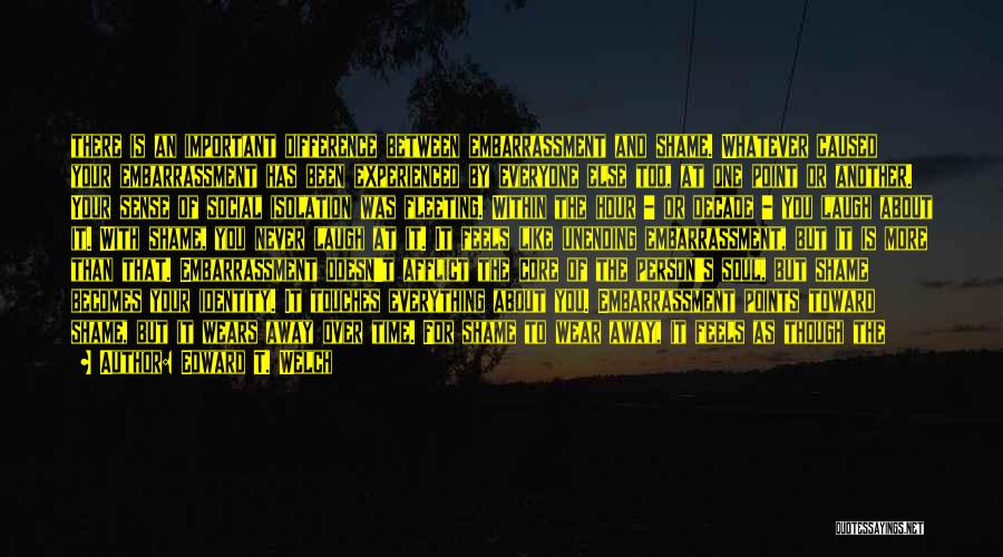 Edward T. Welch Quotes: There Is An Important Difference Between Embarrassment And Shame. Whatever Caused Your Embarrassment Has Been Experienced By Everyone Else Too,