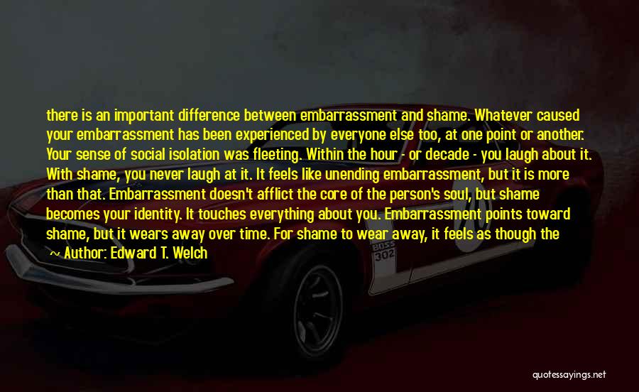 Edward T. Welch Quotes: There Is An Important Difference Between Embarrassment And Shame. Whatever Caused Your Embarrassment Has Been Experienced By Everyone Else Too,