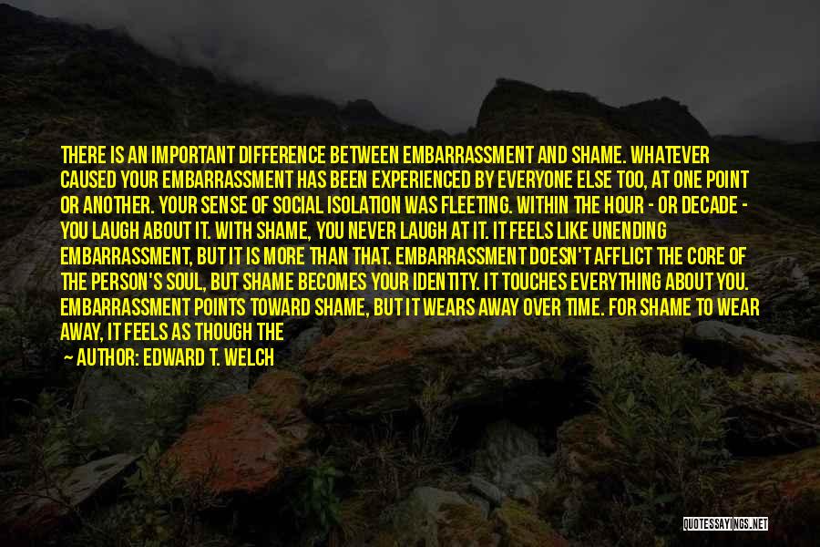 Edward T. Welch Quotes: There Is An Important Difference Between Embarrassment And Shame. Whatever Caused Your Embarrassment Has Been Experienced By Everyone Else Too,