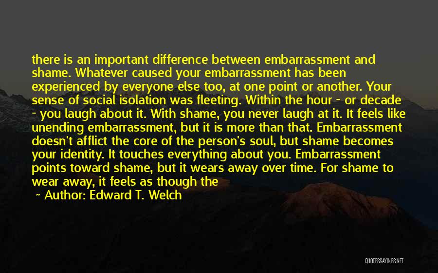 Edward T. Welch Quotes: There Is An Important Difference Between Embarrassment And Shame. Whatever Caused Your Embarrassment Has Been Experienced By Everyone Else Too,