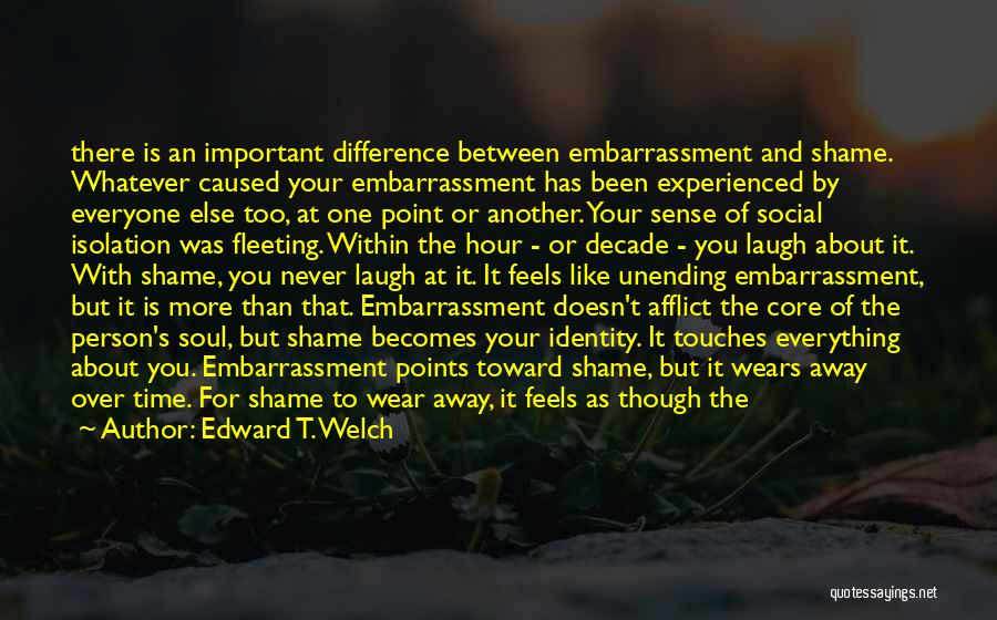 Edward T. Welch Quotes: There Is An Important Difference Between Embarrassment And Shame. Whatever Caused Your Embarrassment Has Been Experienced By Everyone Else Too,