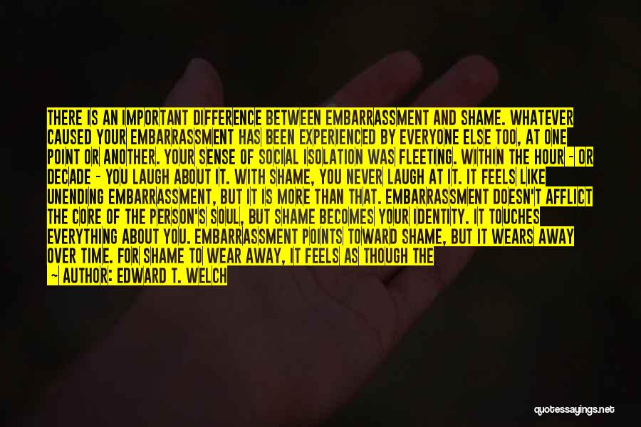 Edward T. Welch Quotes: There Is An Important Difference Between Embarrassment And Shame. Whatever Caused Your Embarrassment Has Been Experienced By Everyone Else Too,