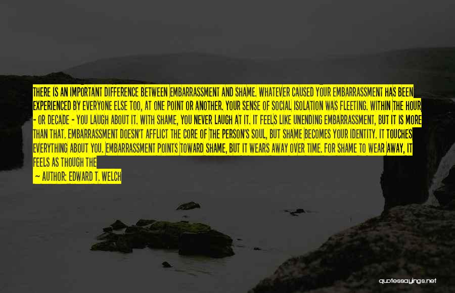 Edward T. Welch Quotes: There Is An Important Difference Between Embarrassment And Shame. Whatever Caused Your Embarrassment Has Been Experienced By Everyone Else Too,