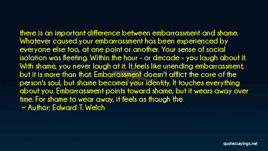 Edward T. Welch Quotes: There Is An Important Difference Between Embarrassment And Shame. Whatever Caused Your Embarrassment Has Been Experienced By Everyone Else Too,