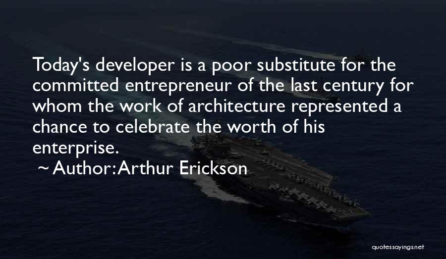 Arthur Erickson Quotes: Today's Developer Is A Poor Substitute For The Committed Entrepreneur Of The Last Century For Whom The Work Of Architecture