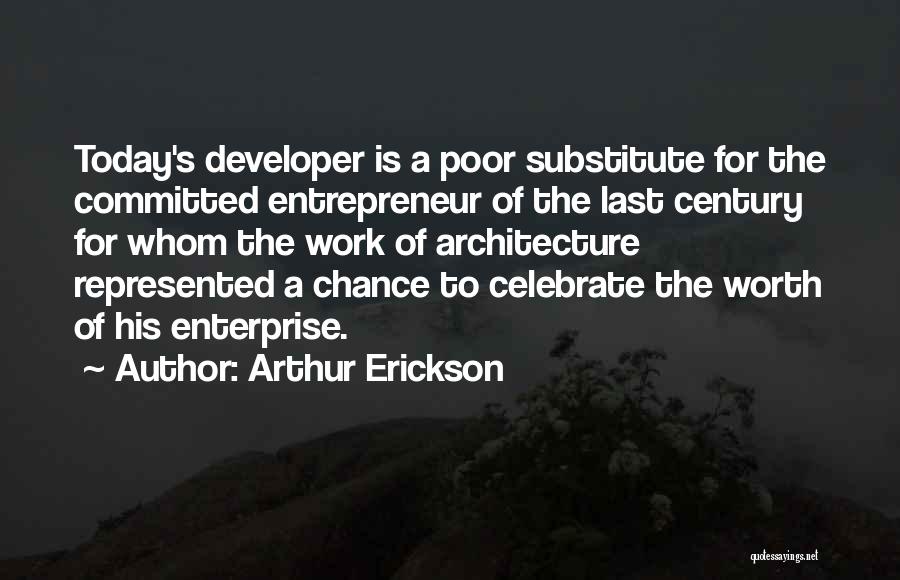 Arthur Erickson Quotes: Today's Developer Is A Poor Substitute For The Committed Entrepreneur Of The Last Century For Whom The Work Of Architecture