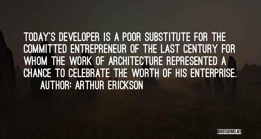 Arthur Erickson Quotes: Today's Developer Is A Poor Substitute For The Committed Entrepreneur Of The Last Century For Whom The Work Of Architecture