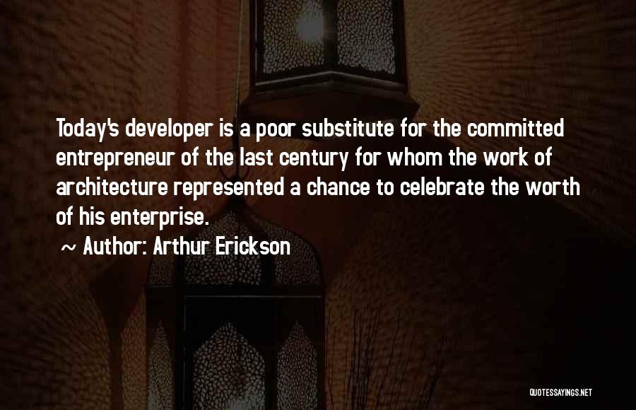 Arthur Erickson Quotes: Today's Developer Is A Poor Substitute For The Committed Entrepreneur Of The Last Century For Whom The Work Of Architecture