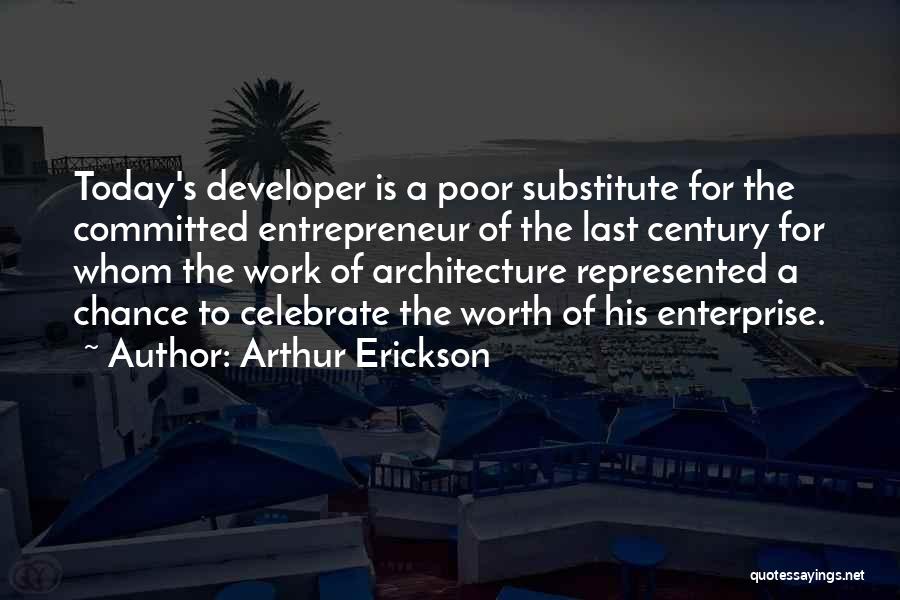 Arthur Erickson Quotes: Today's Developer Is A Poor Substitute For The Committed Entrepreneur Of The Last Century For Whom The Work Of Architecture