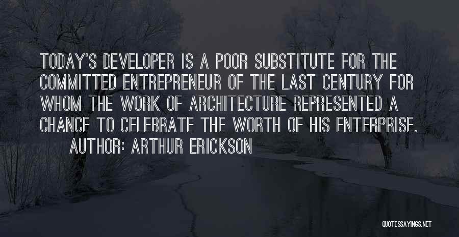 Arthur Erickson Quotes: Today's Developer Is A Poor Substitute For The Committed Entrepreneur Of The Last Century For Whom The Work Of Architecture