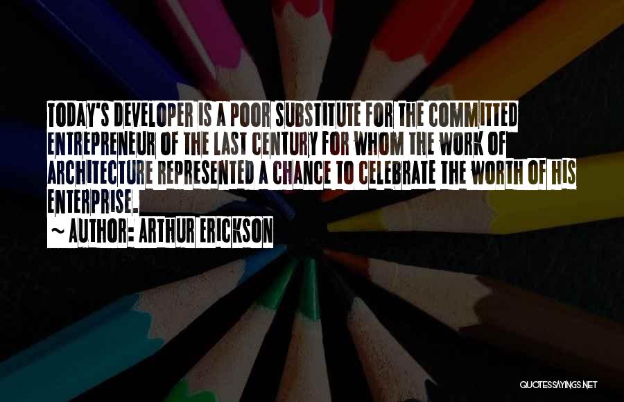 Arthur Erickson Quotes: Today's Developer Is A Poor Substitute For The Committed Entrepreneur Of The Last Century For Whom The Work Of Architecture