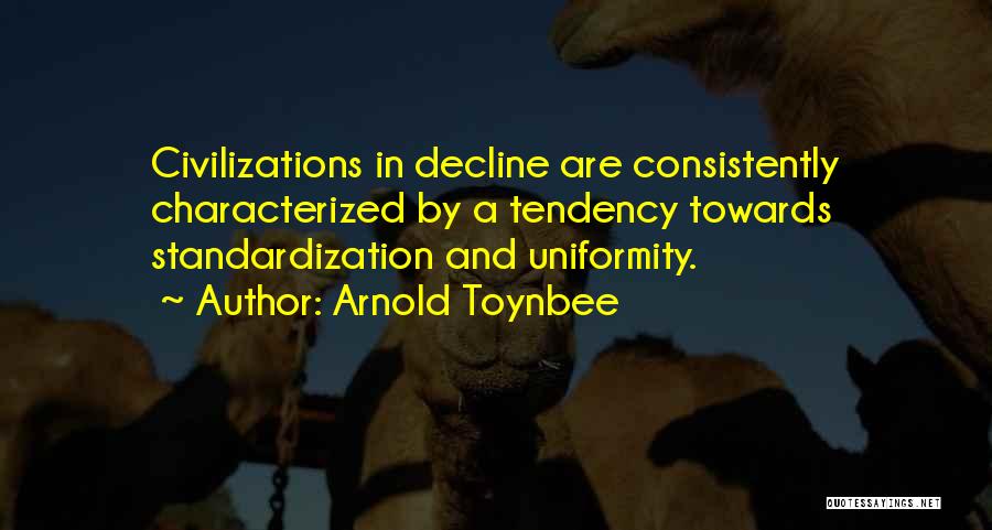 Arnold Toynbee Quotes: Civilizations In Decline Are Consistently Characterized By A Tendency Towards Standardization And Uniformity.