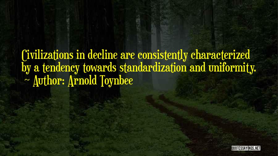 Arnold Toynbee Quotes: Civilizations In Decline Are Consistently Characterized By A Tendency Towards Standardization And Uniformity.