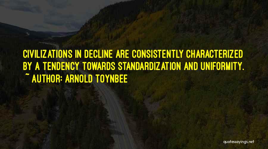 Arnold Toynbee Quotes: Civilizations In Decline Are Consistently Characterized By A Tendency Towards Standardization And Uniformity.